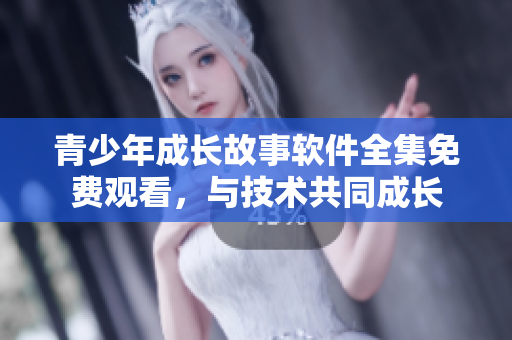 青少年成长故事软件全集免费观看，与技术共同成长