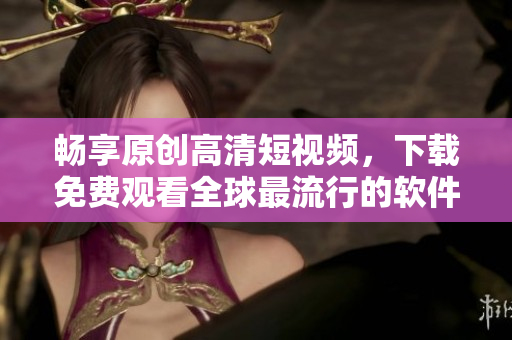 畅享原创高清短视频，下载免费观看全球最流行的软件