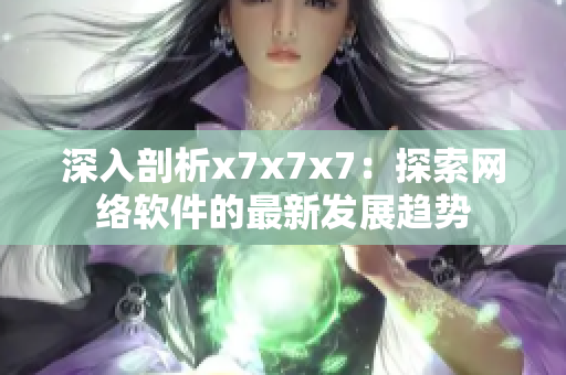 深入剖析x7x7x7：探索网络软件的最新发展趋势