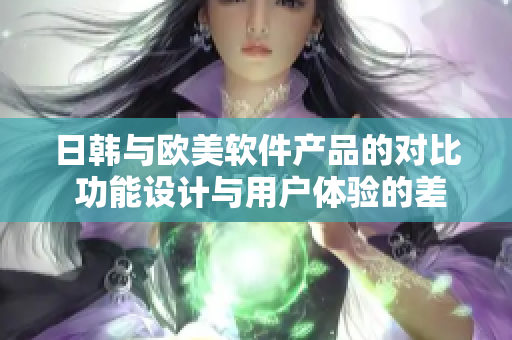 日韩与欧美软件产品的对比 功能设计与用户体验的差异