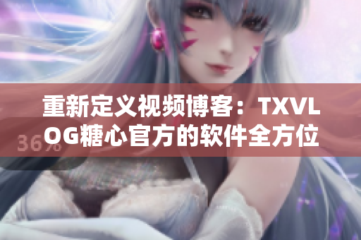 重新定义视频博客：TXVLOG糖心官方的软件全方位解析
