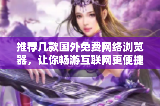 推荐几款国外免费网络浏览器，让你畅游互联网更便捷