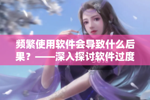 频繁使用软件会导致什么后果？——深入探讨软件过度使用的危害