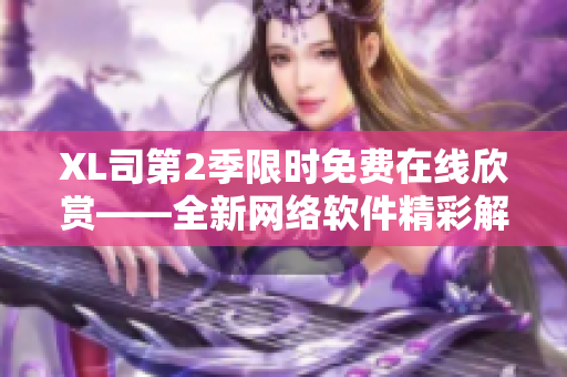 XL司第2季限时免费在线欣赏——全新网络软件精彩解析