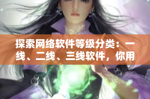 探索网络软件等级分类：一线、二线、三线软件，你用的是哪一类？