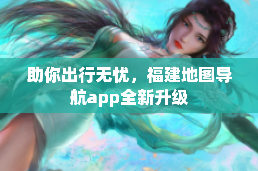助你出行无忧，福建地图导航app全新升级
