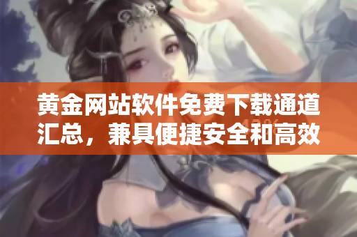 黄金网站软件免费下载通道汇总，兼具便捷安全和高效性。