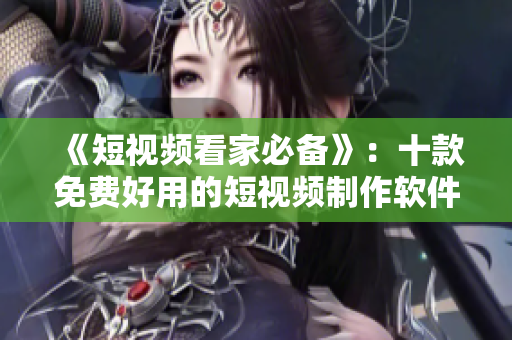 《短视频看家必备》：十款免费好用的短视频制作软件推荐
