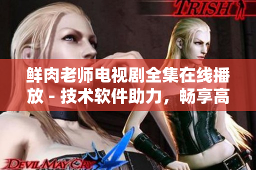 鲜肉老师电视剧全集在线播放 - 技术软件助力，畅享高清影视盛宴