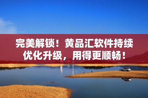 完美解锁！黄品汇软件持续优化升级，用得更顺畅！