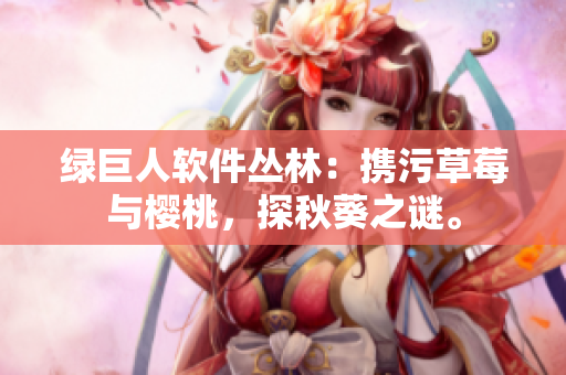 绿巨人软件丛林：携污草莓与樱桃，探秋葵之谜。