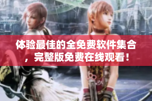 体验最佳的全免费软件集合，完整版免费在线观看！