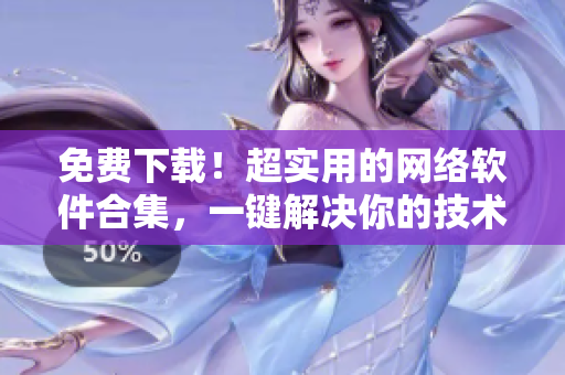 免费下载！超实用的网络软件合集，一键解决你的技术需求