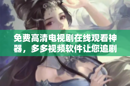 免费高清电视剧在线观看神器，多多视频软件让您追剧无限畅享！