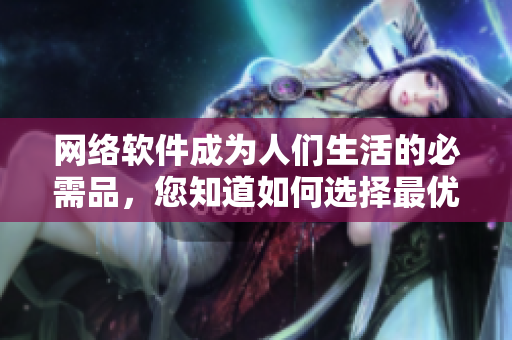 网络软件成为人们生活的必需品，您知道如何选择最优软件吗？