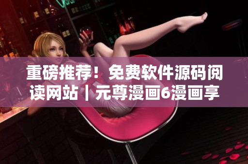 重磅推荐！免费软件源码阅读网站｜元尊漫画6漫画享受双重惊喜！