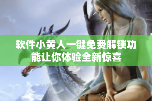 软件小黄人一键免费解锁功能让你体验全新惊喜