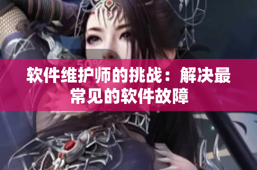 软件维护师的挑战：解决最常见的软件故障