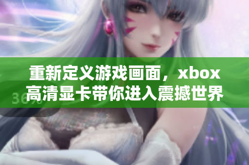 重新定义游戏画面，xbox高清显卡带你进入震撼世界！