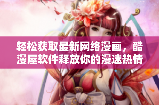 轻松获取最新网络漫画，酷漫屋软件释放你的漫迷热情！