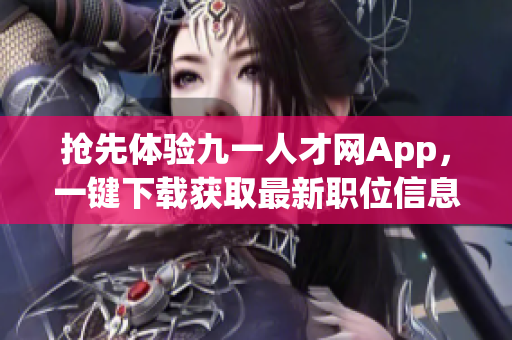 抢先体验九一人才网App，一键下载获取最新职位信息