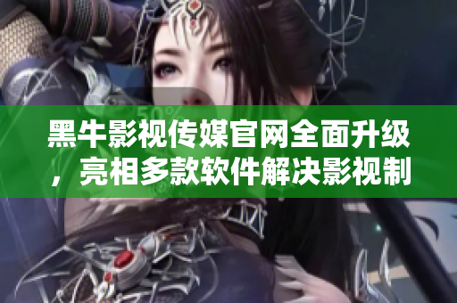 黑牛影视传媒官网全面升级，亮相多款软件解决影视制作难题