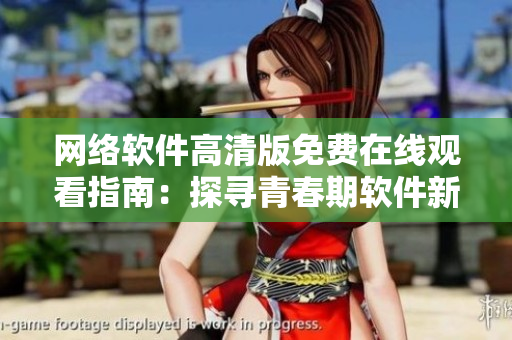 网络软件高清版免费在线观看指南：探寻青春期软件新体验