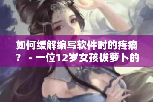 如何缓解编写软件时的疼痛？ - 一位12岁女孩拔萝卜的经验