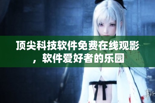 顶尖科技软件免费在线观影，软件爱好者的乐园