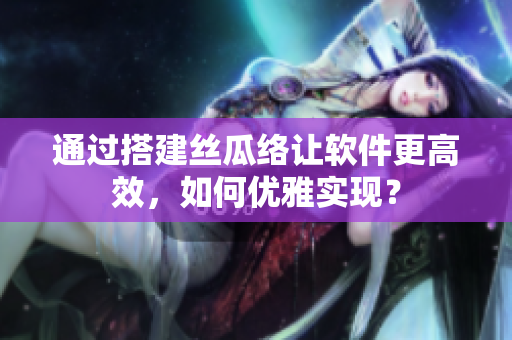 通过搭建丝瓜络让软件更高效，如何优雅实现？