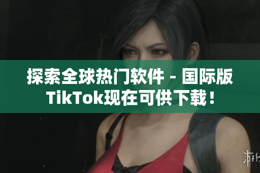探索全球热门软件 - 国际版TikTok现在可供下载！