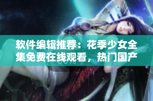 软件编辑推荐：花季少女全集免费在线观看，热门国产青春剧，值得一看！