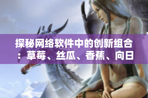 探秘网络软件中的创新组合：草莓、丝瓜、香蕉、向日葵，读者留言分享使用心得
