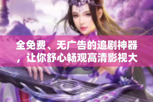 全免费、无广告的追剧神器，让你舒心畅观高清影视大片