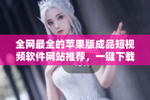 全网最全的苹果版成品短视频软件网站推荐，一键下载，海量资源，选择不再犹豫！