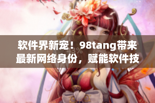 软件界新宠！98tang带来最新网络身份，赋能软件技术
