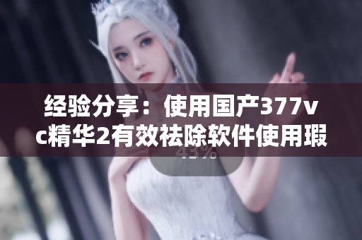 经验分享：使用国产377vc精华2有效祛除软件使用瑕疵
