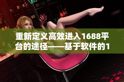 重新定义高效进入1688平台的途径——基于软件的1688网页版入口