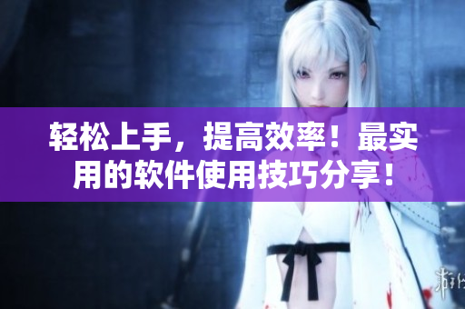 轻松上手，提高效率！最实用的软件使用技巧分享！