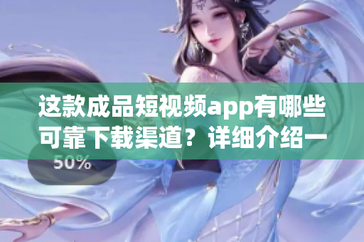 这款成品短视频app有哪些可靠下载渠道？详细介绍一下！