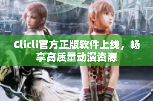 Clicli官方正版软件上线，畅享高质量动漫资源