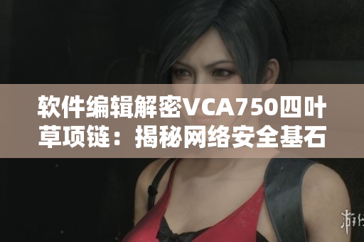 软件编辑解密VCA750四叶草项链：揭秘网络安全基石