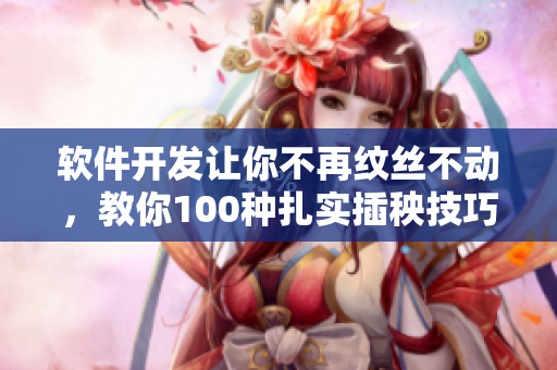 软件开发让你不再纹丝不动，教你100种扎实插秧技巧
