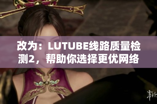 改为：LUTUBE线路质量检测2，帮助你选择更优网络软件