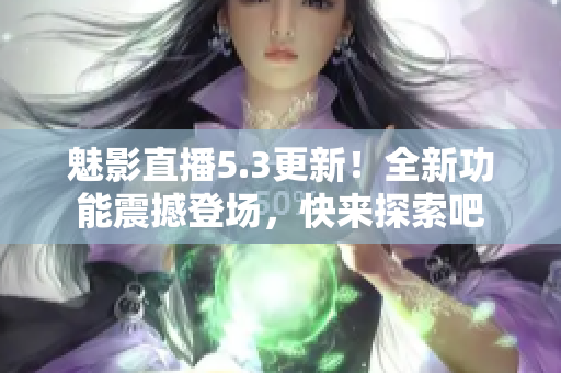 魅影直播5.3更新！全新功能震撼登场，快来探索吧