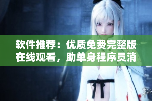 软件推荐：优质免费完整版在线观看，助单身程序员消磨孤单时光