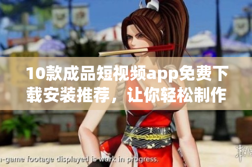 10款成品短视频app免费下载安装推荐，让你轻松制作精彩视频