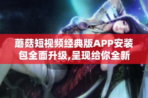 蘑菇短视频经典版APP安装包全面升级,呈现给你全新体验!