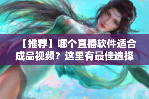 【推荐】哪个直播软件适合成品视频？这里有最佳选择！