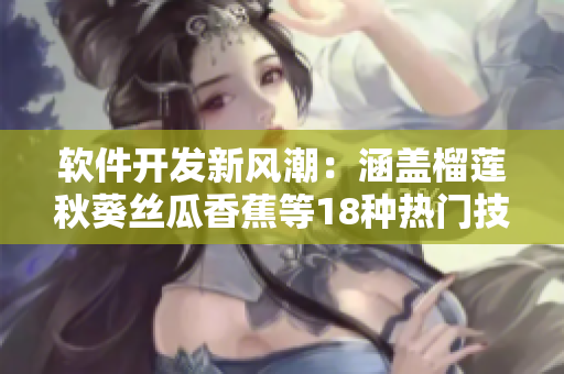 软件开发新风潮：涵盖榴莲秋葵丝瓜香蕉等18种热门技术趋势
